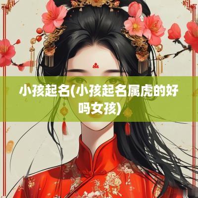 小孩起名(小孩起名属虎的好吗女孩)