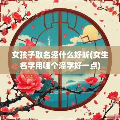 女孩子取名泽什么好听(女生名字用哪个泽字好一点)