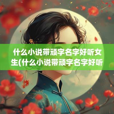 什么小说带顽字名字好听女生(什么小说带顽字名字好听)