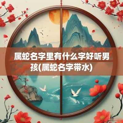 属蛇名字里有什么字好听男孩(属蛇名字带水)