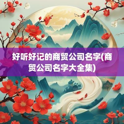 好听好记的商贸公司名字(商贸公司名字大全集)
