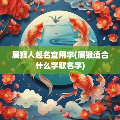 属猴人起名宜用字(属猴适合什么字取名字)