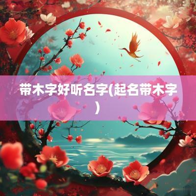 带木字好听名字(起名带木字)