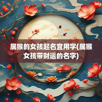 属猴的女孩起名宜用字(属猴女孩带财运的名字)