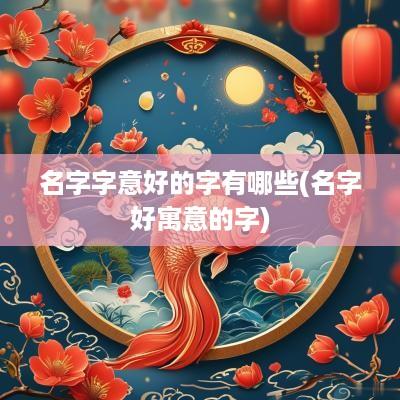 名字字意好的字有哪些(名字好寓意的字)