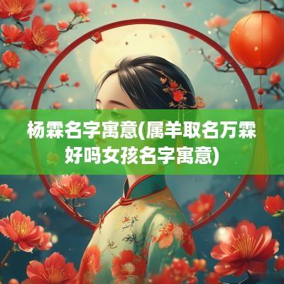 杨霖名字寓意(属羊取名万霖好吗女孩名字寓意)