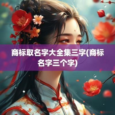商标取名字大全集三字(商标名字三个字)