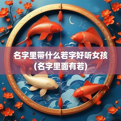 名字里带什么若字好听女孩(名字里面有若)