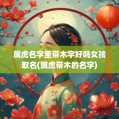 属虎名字里带木字好吗女孩取名(属虎带木的名字)
