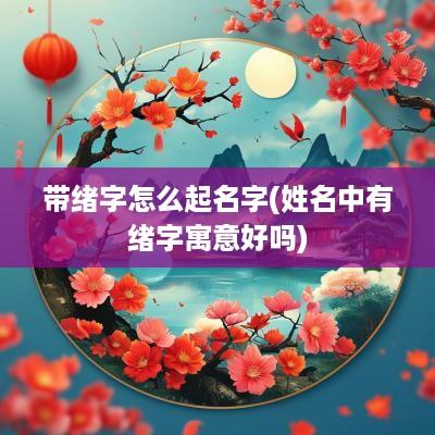 带绪字怎么起名字(姓名中有绪字寓意好吗)
