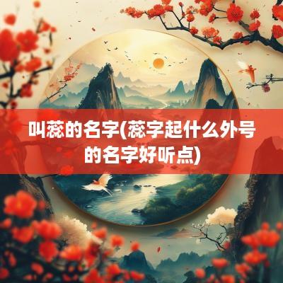 叫蕊的名字(蕊字起什么外号的名字好听点)