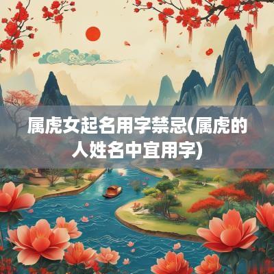 属虎女起名用字禁忌(属虎的人姓名中宜用字)