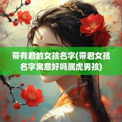 带有君的女孩名字(带君女孩名字寓意好吗属虎男孩)
