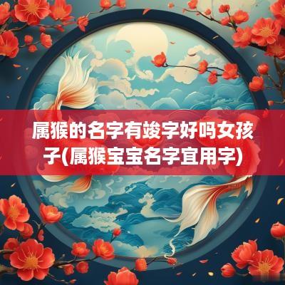 属猴的名字有竣字好吗女孩子(属猴宝宝名字宜用字)