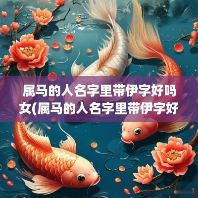 属马的人名字里带伊字好吗女(属马的人名字里带伊字好吗女孩)