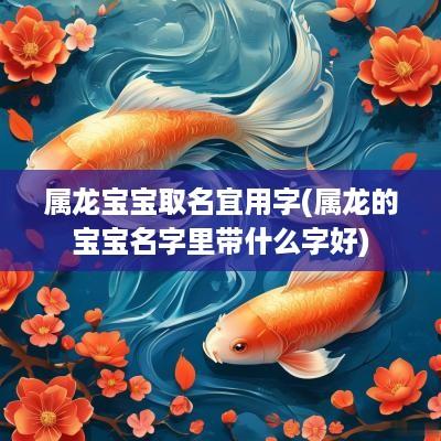 属龙宝宝取名宜用字(属龙的宝宝名字里带什么字好)