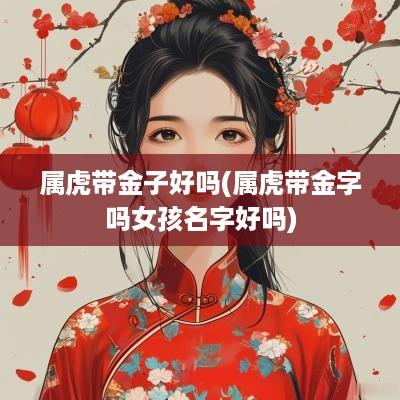 属虎带金子好吗(属虎带金字吗女孩名字好吗)