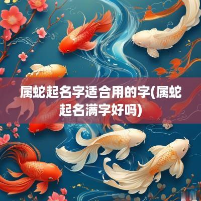 属蛇起名字适合用的字(属蛇起名满字好吗)