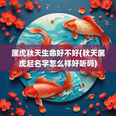 属虎秋天生命好不好(秋天属虎起名字怎么样好听吗)