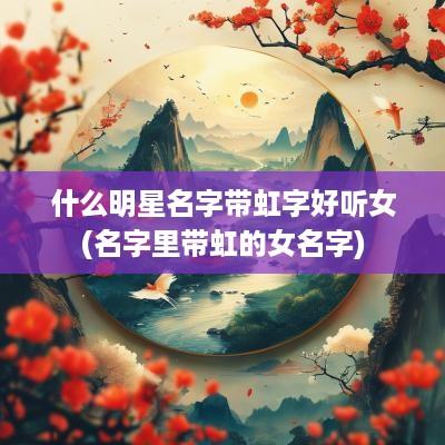 什么明星名字带虹字好听女(名字里带虹的女名字)