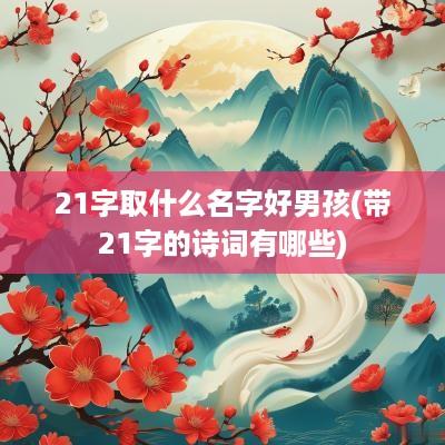 21字取什么名字好男孩(带21字的诗词有哪些)