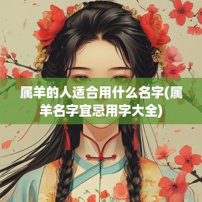 属羊的人适合用什么名字(属羊名字宜忌用字大全)