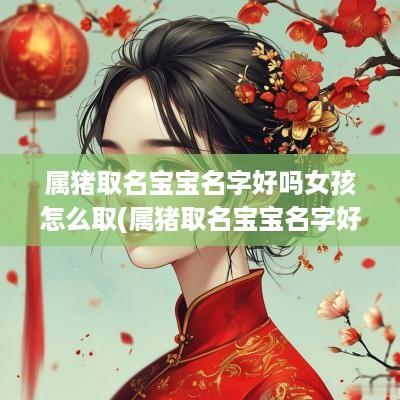 属猪取名宝宝名字好吗女孩怎么取(属猪取名宝宝名字好吗女孩子)