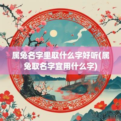 属兔名字里取什么字好听(属兔取名字宜用什么字)
