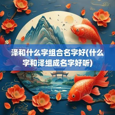 泽和什么字组合名字好(什么字和泽组成名字好听)