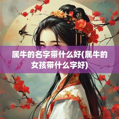 属牛的名字带什么好(属牛的女孩带什么字好)