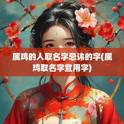属鸡的人取名字忌讳的字(属鸡取名字宜用字)
