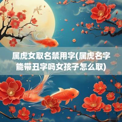 属虎女取名禁用字(属虎名字能带丑字吗女孩子怎么取)