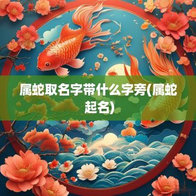 属蛇取名字带什么字旁(属蛇 起名)