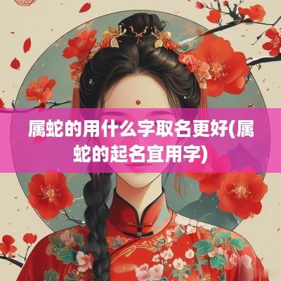 属蛇的用什么字取名更好(属蛇的起名宜用字)