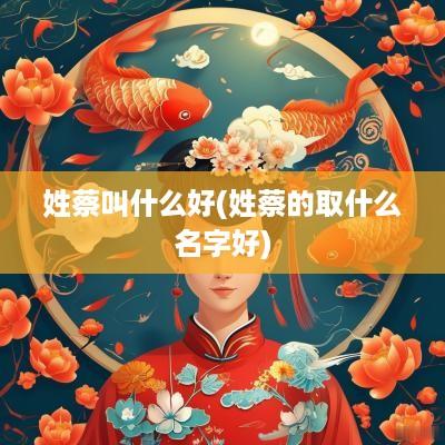 姓蔡叫什么好(姓蔡的取什么名字好)