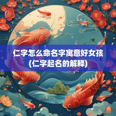 仁字怎么命名字寓意好女孩(仁字起名的解释)