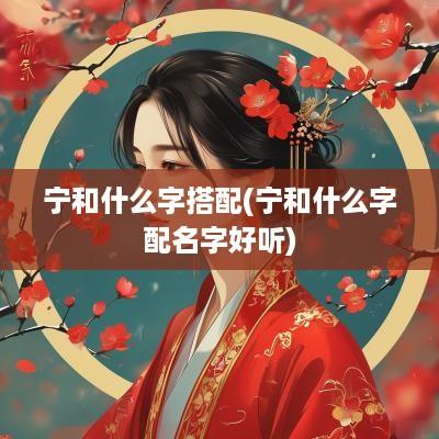 宁和什么字搭配(宁和什么字配名字好听)