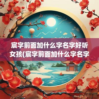 宸字前面加什么字名字好听女孩(宸字前面加什么字名字好听)