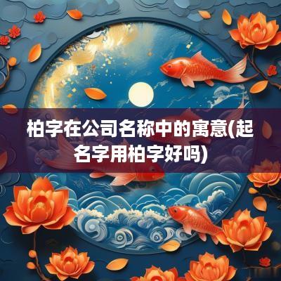 柏字在公司名称中的寓意(起名字用柏字好吗)