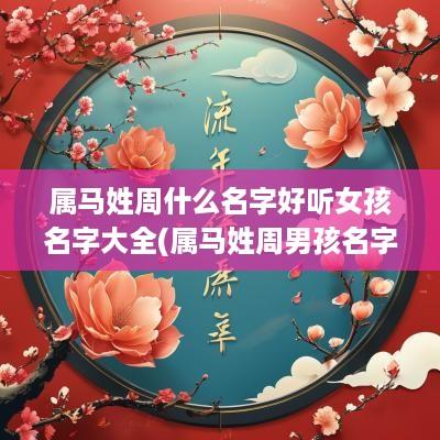 属马姓周什么名字好听女孩名字大全(属马姓周男孩名字大全)