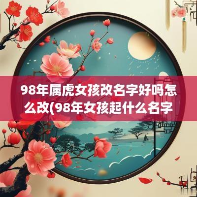 98年属虎女孩改名字好吗怎么改(98年女孩起什么名字)