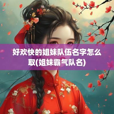 好欢快的姐妹队伍名字怎么取(姐妹霸气队名)