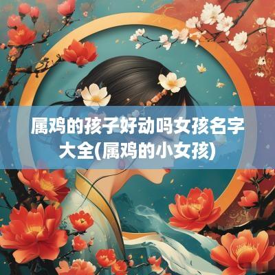 属鸡的孩子好动吗女孩名字大全(属鸡的小女孩)