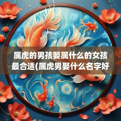 属虎的男孩娶属什么的女孩最合适(属虎男娶什么名字好听呢)