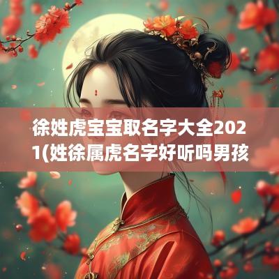 徐姓虎宝宝取名字大全2025(姓徐属虎名字好听吗男孩)