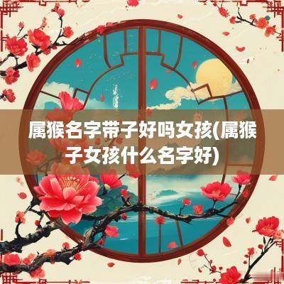 属猴名字带子好吗女孩(属猴子女孩什么名字好)