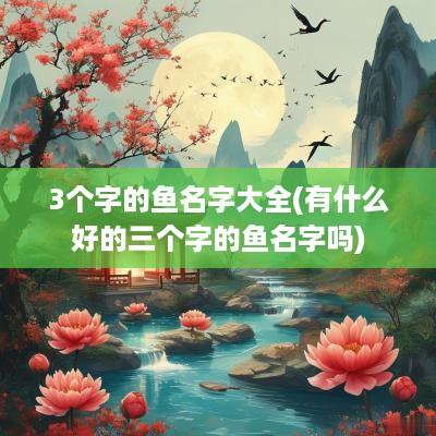 3个字的鱼名字大全(有什么好的三个字的鱼名字吗)