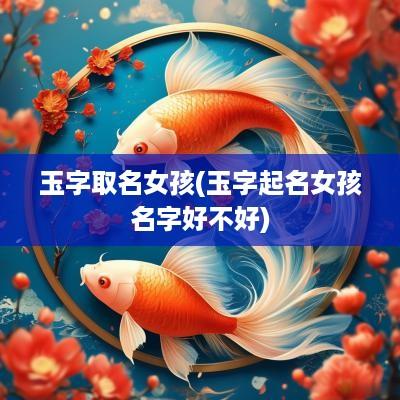 玉字取名女孩(玉字起名女孩名字好不好)