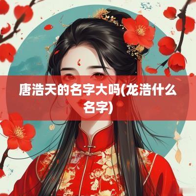 唐浩天的名字大吗(龙浩什么名字)