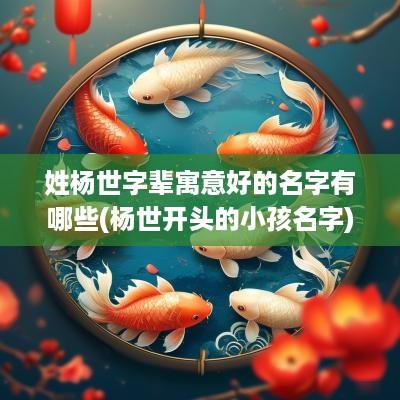 姓杨世字辈寓意好的名字有哪些(杨世开头的小孩名字)